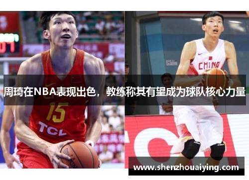 周琦在NBA表现出色，教练称其有望成为球队核心力量